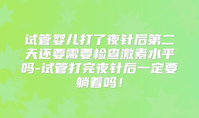 试管婴儿打了夜针后第二天还要需要检查激素水平吗-试管打完夜针后一定要躺着吗!