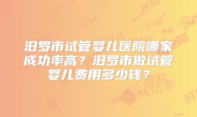 汨罗市试管婴儿医院哪家成功率高?汨罗市做试管婴儿费用多少钱?