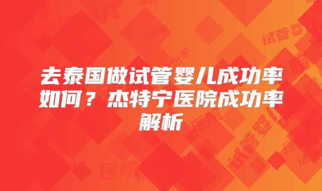 去泰国做试管婴儿成功率如何？杰特宁医院成功率解析