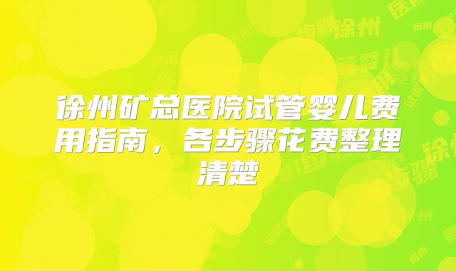 徐州矿总医院试管婴儿费用指南，各步骤花费整理清楚