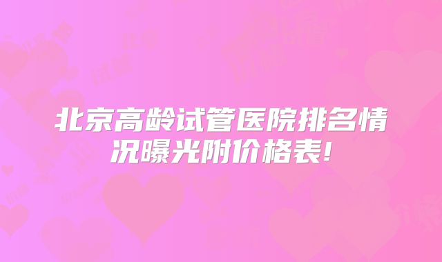 北京高龄试管医院排名情况曝光附价格表!