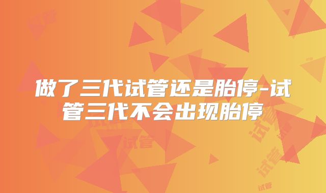 做了三代试管还是胎停-试管三代不会出现胎停