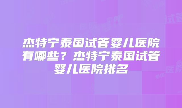 杰特宁泰国试管婴儿医院有哪些？杰特宁泰国试管婴儿医院排名