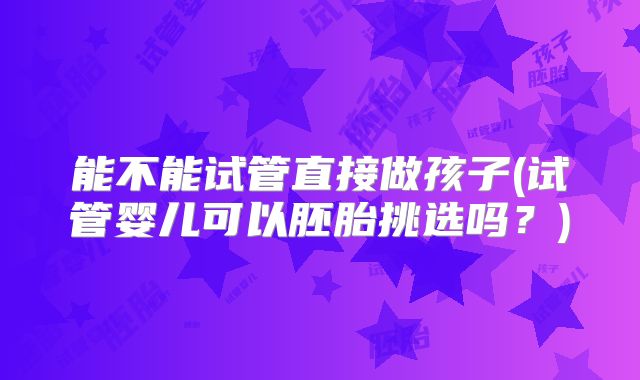 能不能试管直接做孩子(试管婴儿可以胚胎挑选吗?)