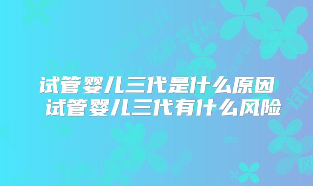 试管婴儿三代是什么原因 试管婴儿三代有什么风险