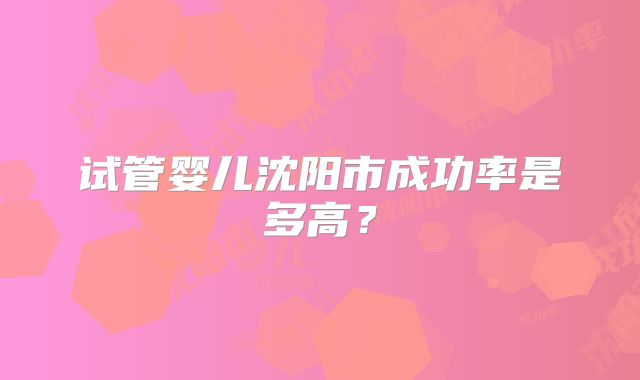 试管婴儿沈阳市成功率是多高?