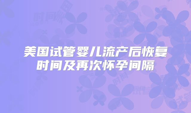 美国试管婴儿流产后恢复时间及再次怀孕间隔
