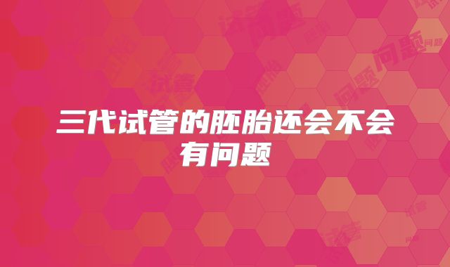 三代试管的胚胎还会不会有问题
