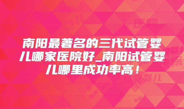 南阳最著名的三代试管婴儿哪家医院好_南阳试管婴儿哪里成功率高！