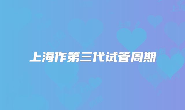 上海作第三代试管周期