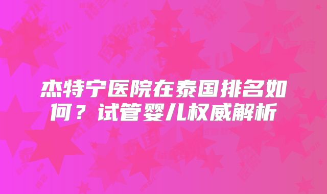 杰特宁医院在泰国排名如何？试管婴儿权威解析