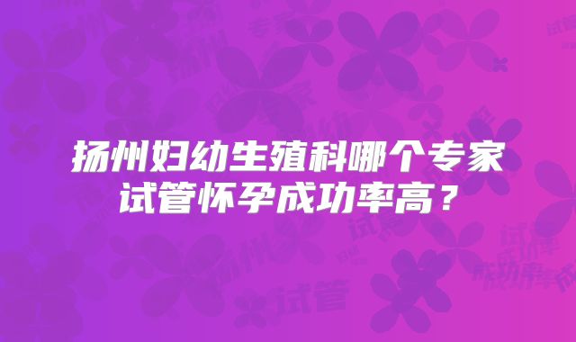 扬州妇幼生殖科哪个专家试管怀孕成功率高？