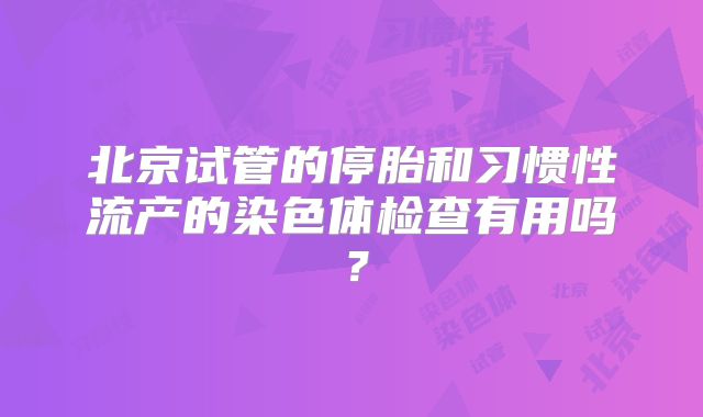 北京试管的停胎和习惯性流产的染色体检查有用吗？