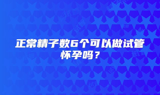 正常精子数6个可以做试管怀孕吗？