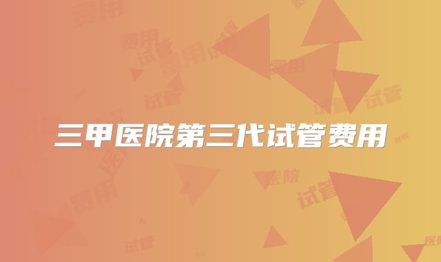 三甲医院第三代试管费用