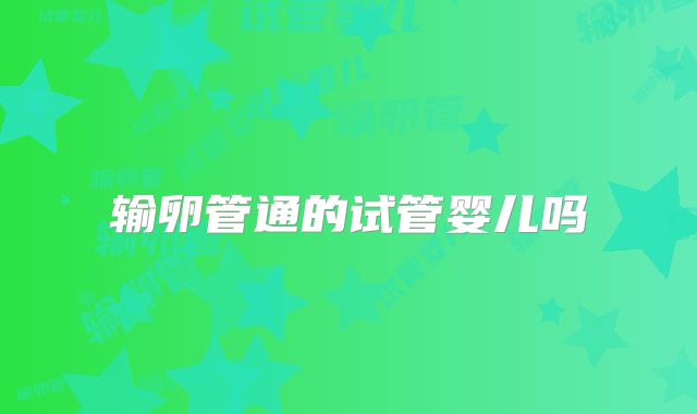 输卵管通的试管婴儿吗