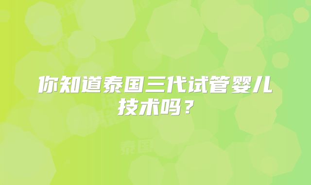 你知道泰国三代试管婴儿技术吗？