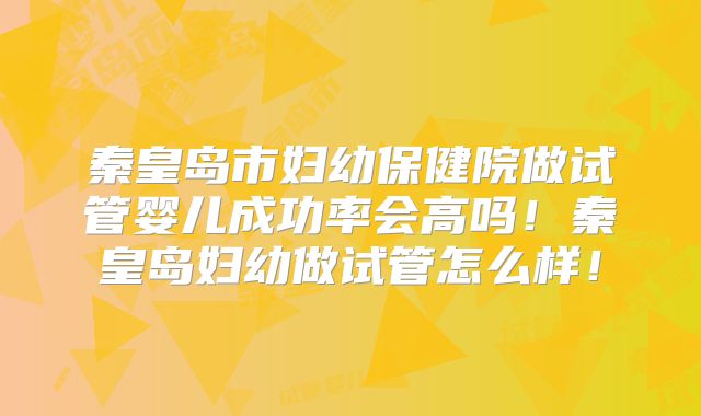 秦皇岛市妇幼保健院做试管婴儿成功率会高吗！秦皇岛妇幼做试管怎么样！