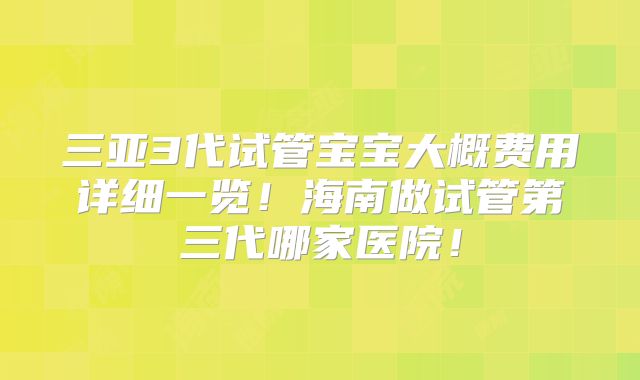 三亚3代试管宝宝大概费用详细一览！海南做试管第三代哪家医院！