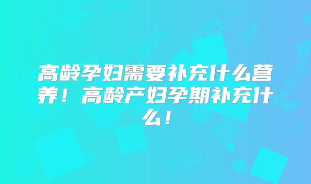 高龄孕妇需要补充什么营养！高龄产妇孕期补充什么！