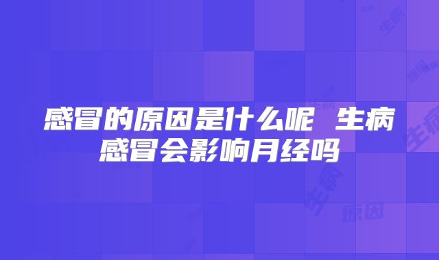感冒的原因是什么呢 生病感冒会影响月经吗