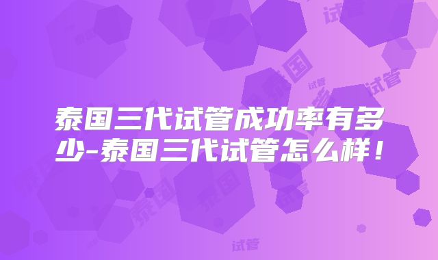 泰国三代试管成功率有多少-泰国三代试管怎么样！