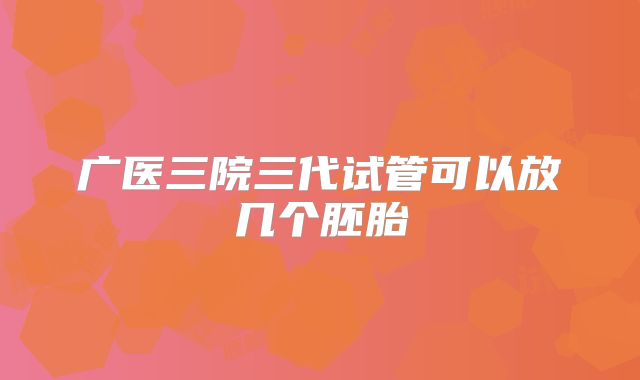 广医三院三代试管可以放几个胚胎