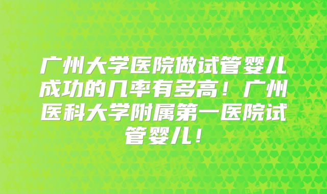 广州大学医院做试管婴儿成功的几率有多高！广州医科大学附属第一医院试管婴儿！