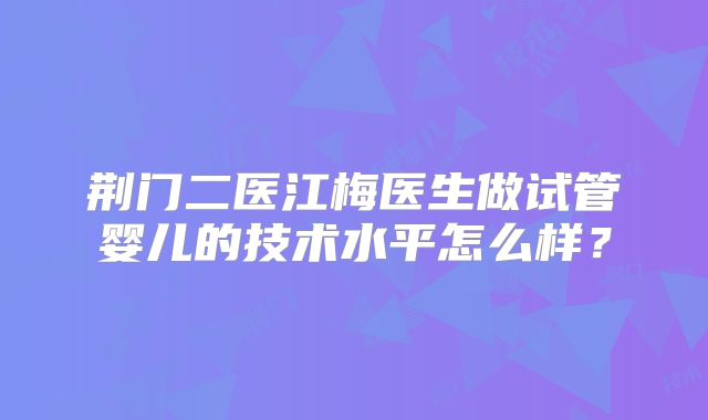 荆门二医江梅医生做试管婴儿的技术水平怎么样？