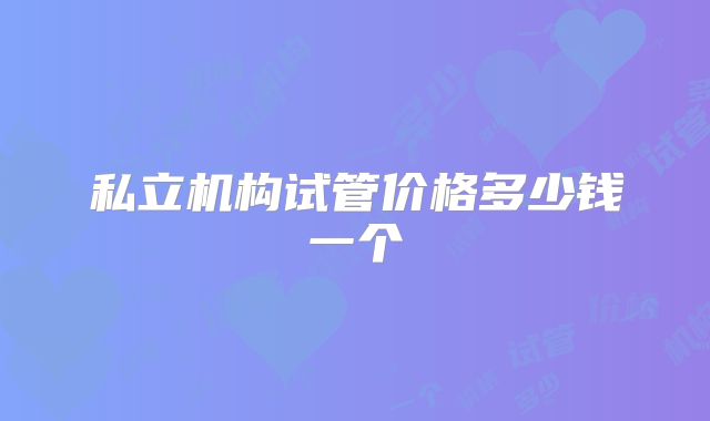 私立机构试管价格多少钱一个