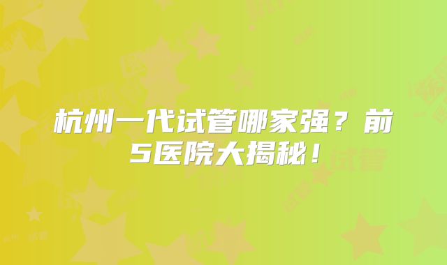 杭州一代试管哪家强?前5医院大揭秘!