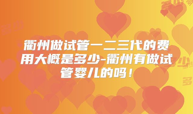 衢州做试管一二三代的费用大概是多少-衢州有做试管婴儿的吗!