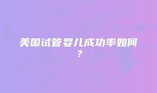 美国试管婴儿成功率如何?