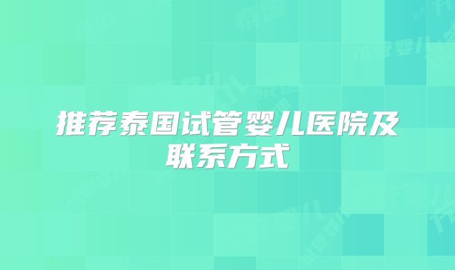 推荐泰国试管婴儿医院及联系方式