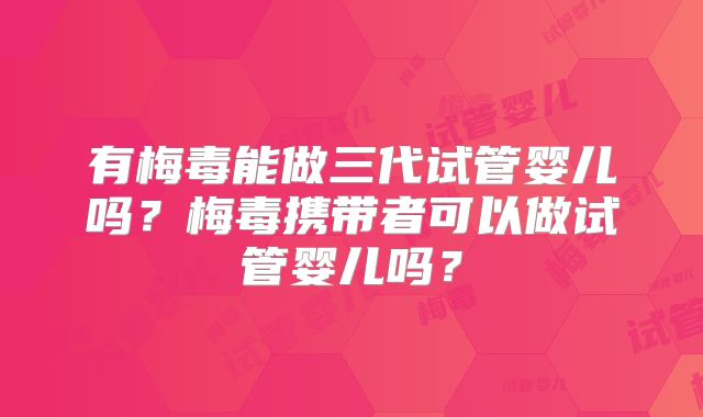 有梅毒能做三代试管婴儿吗?梅毒携带者可以做试管婴儿吗?