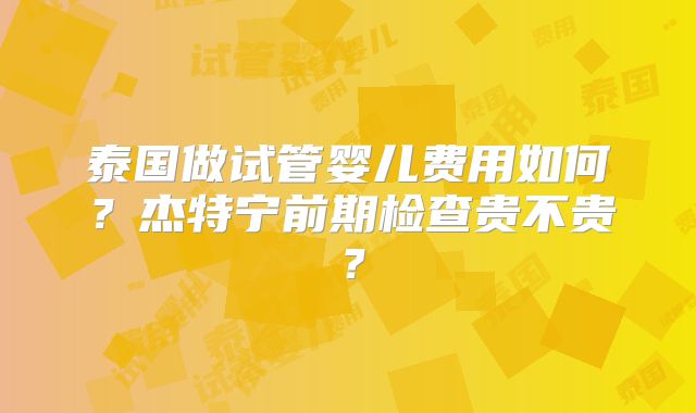 泰国做试管婴儿费用如何？杰特宁前期检查贵不贵？