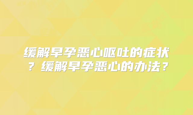 缓解早孕恶心呕吐的症状?缓解早孕恶心的办法?