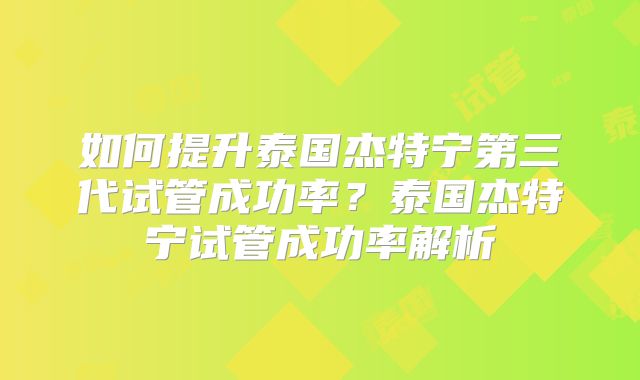 如何提升泰国杰特宁第三代试管成功率？泰国杰特宁试管成功率解析