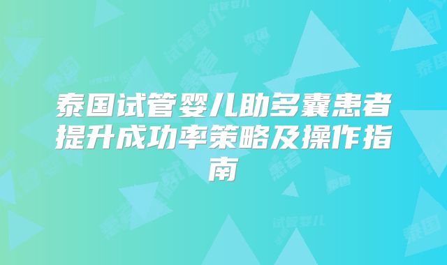 泰国试管婴儿助多囊患者提升成功率策略及操作指南