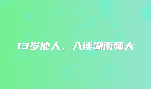13岁他人,入读湖南师大