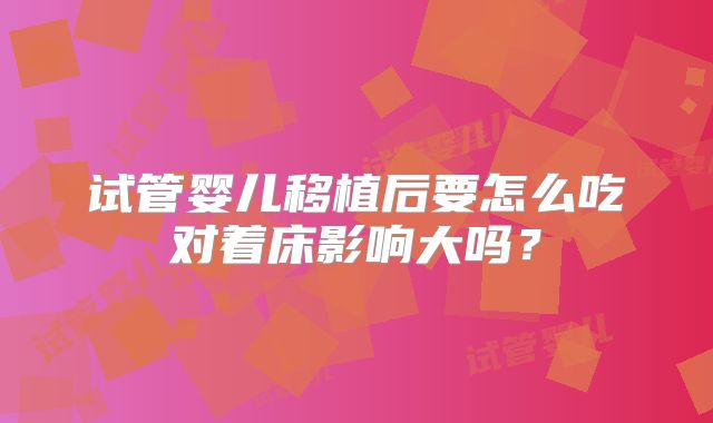 试管婴儿移植后要怎么吃对着床影响大吗？