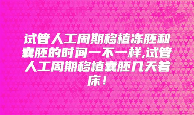 试管人工周期移植冻胚和囊胚的时间一不一样,试管人工周期移植囊胚几天着床!