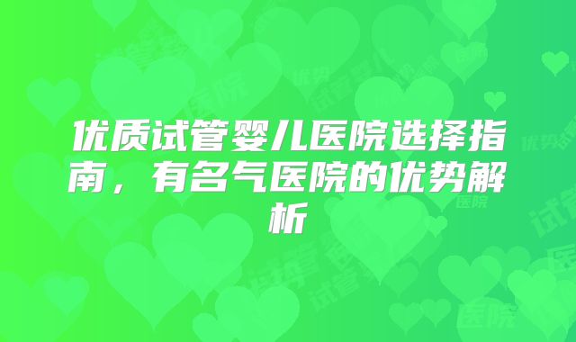 优质试管婴儿医院选择指南，有名气医院的优势解析
