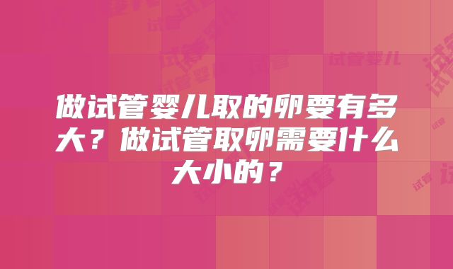 做试管婴儿取的卵要有多大?做试管取卵需要什么大小的?