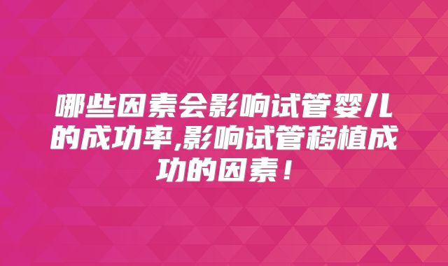 哪些因素会影响试管婴儿的成功率,影响试管移植成功的因素！