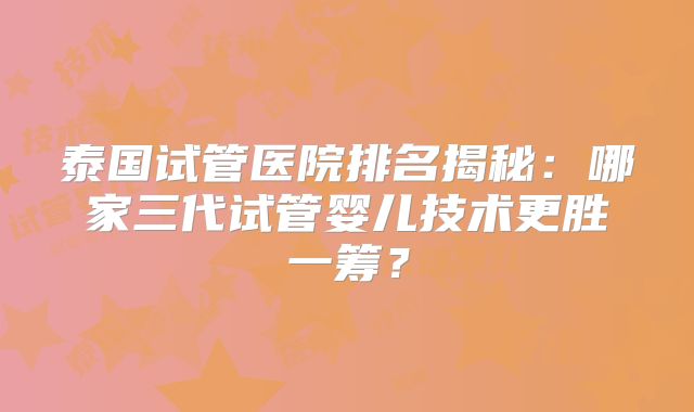 泰国试管医院排名揭秘：哪家三代试管婴儿技术更胜一筹？