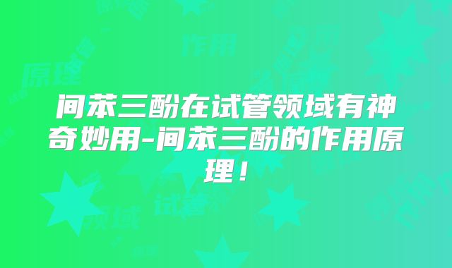 间苯三酚在试管领域有神奇妙用-间苯三酚的作用原理!