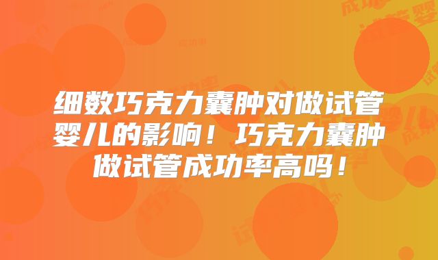 细数巧克力囊肿对做试管婴儿的影响!巧克力囊肿做试管成功率高吗!