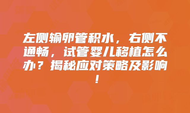 左侧输卵管积水，右侧不通畅，试管婴儿移植怎么办？揭秘应对策略及影响！