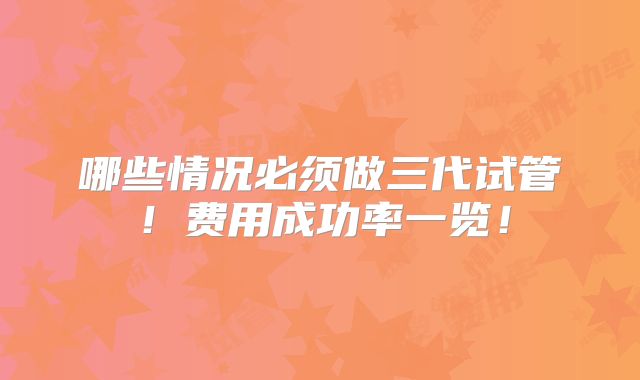 哪些情况必须做三代试管!费用成功率一览!